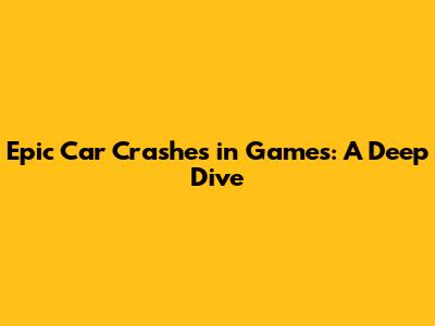 Epic Car Crashes in Games: A Deep Dive