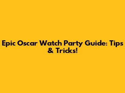 Epic Oscar Watch Party Guide: Tips & Tricks!