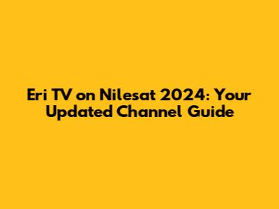 Eri TV on Nilesat 2024: Your Updated Channel Guide