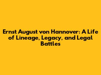 Ernst August von Hannover: A Life of Lineage, Legacy, and Legal Battles