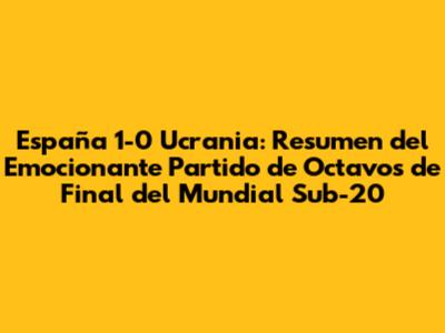 España 1-0 Ucrania: Resumen del Emocionante Partido de Octavos de Final del Mundial Sub-20