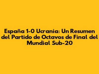 España 1-0 Ucrania: Un Resumen del Partido de Octavos de Final del Mundial Sub-20