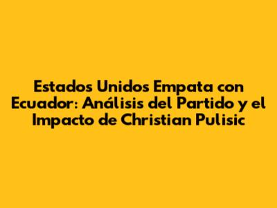 Estados Unidos Empata con Ecuador: Análisis del Partido y el Impacto de Christian Pulisic