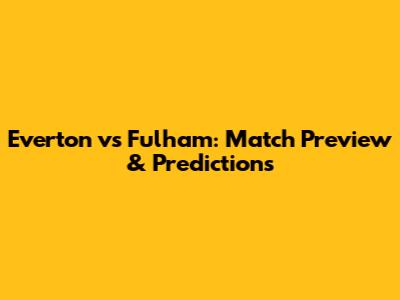 Everton vs Fulham: Match Preview & Predictions