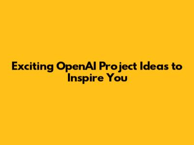 Exciting OpenAI Project Ideas to Inspire You