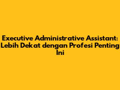Executive Administrative Assistant: Lebih Dekat dengan Profesi Penting Ini
