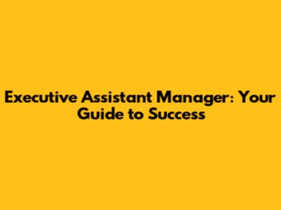 Executive Assistant Manager: Your Guide to Success
