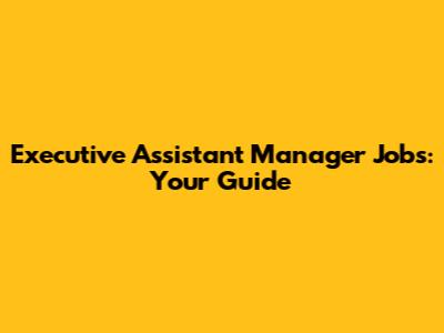 Executive Assistant Manager Jobs: Your Guide