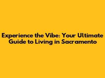 Experience the Vibe: Your Ultimate Guide to Living in Sacramento
