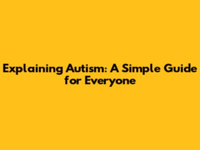 Explaining Autism: A Simple Guide for Everyone