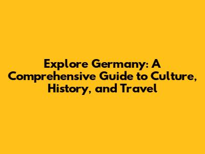 Explore Germany: A Comprehensive Guide to Culture, History, and Travel