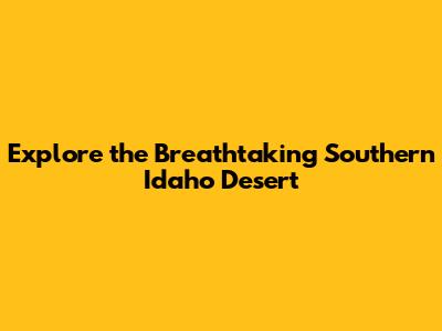 Explore the Breathtaking Southern Idaho Desert