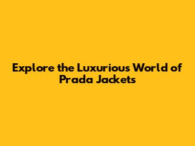 Explore the Luxurious World of Prada Jackets