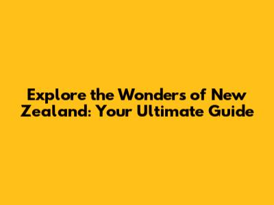 Explore the Wonders of New Zealand: Your Ultimate Guide