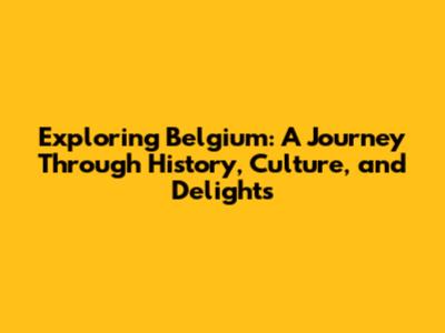 Exploring Belgium: A Journey Through History, Culture, and Delights