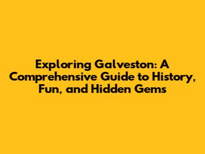 Exploring Galveston: A Comprehensive Guide to History, Fun, and Hidden Gems