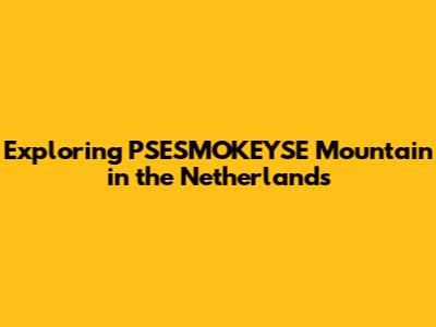 Exploring PSESMOKEYSE Mountain in the Netherlands