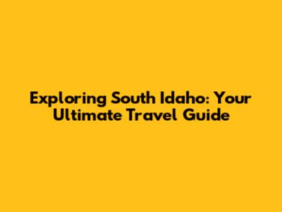 Exploring South Idaho: Your Ultimate Travel Guide