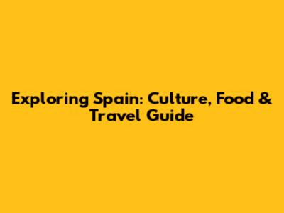 Exploring Spain: Culture, Food & Travel Guide