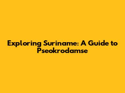 Exploring Suriname: A Guide to Pseokrodamse