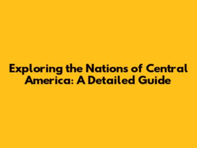 Exploring the Nations of Central America: A Detailed Guide