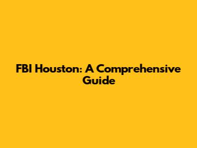 FBI Houston: A Comprehensive Guide