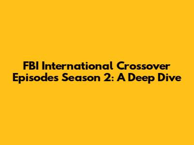 FBI International Crossover Episodes Season 2: A Deep Dive