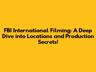 FBI International Filming: A Deep Dive into Locations and Production Secrets!