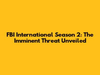 FBI International Season 2: The Imminent Threat Unveiled
