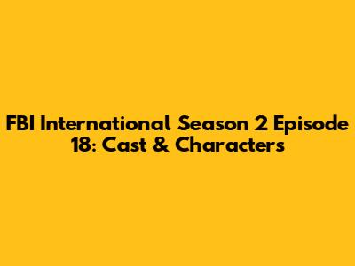 FBI International Season 2 Episode 18: Cast & Characters