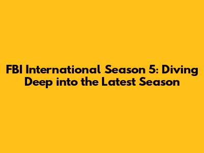 FBI International Season 5: Diving Deep into the Latest Season