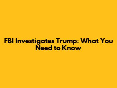 FBI Investigates Trump: What You Need to Know