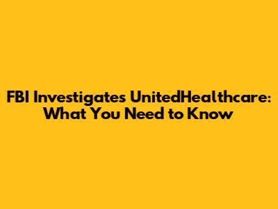 FBI Investigates UnitedHealthcare: What You Need to Know