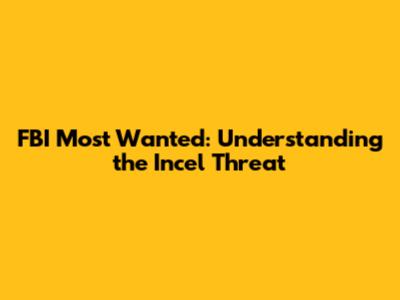 FBI Most Wanted: Understanding the Incel Threat