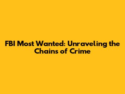 FBI Most Wanted: Unraveling the Chains of Crime
