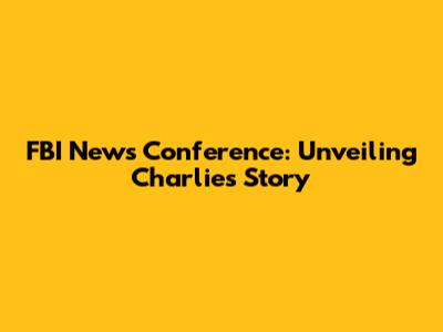 FBI News Conference: Unveiling Charlie's Story