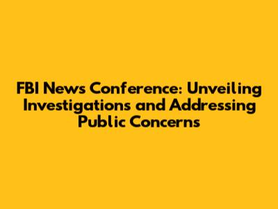 FBI News Conference: Unveiling Investigations and Addressing Public Concerns
