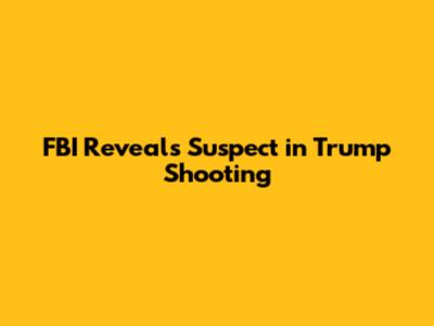 FBI Reveals Suspect in Trump Shooting