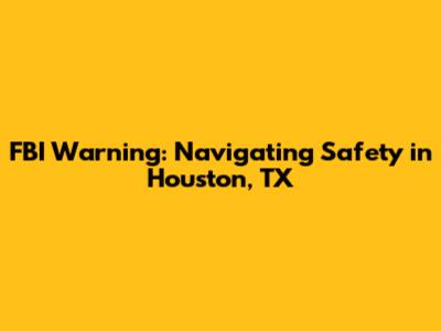 FBI Warning: Navigating Safety in Houston, TX