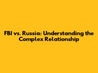 FBI vs. Russia: Understanding the Complex Relationship
