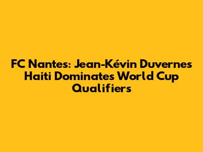 FC Nantes: Jean-Kévin Duverne's Haiti Dominates World Cup Qualifiers