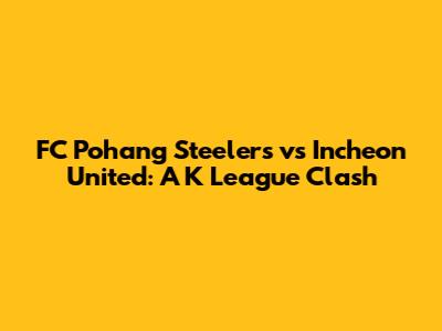 FC Pohang Steelers vs Incheon United: A K League Clash