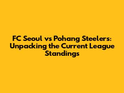 FC Seoul vs Pohang Steelers: Unpacking the Current League Standings