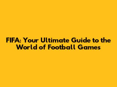 FIFA: Your Ultimate Guide to the World of Football Games