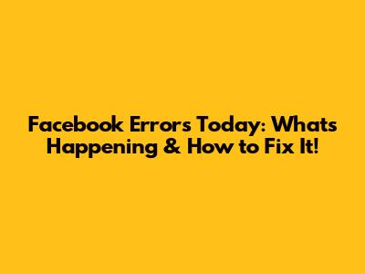 Facebook Errors Today: What's Happening & How to Fix It!