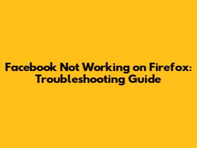 Facebook Not Working on Firefox: Troubleshooting Guide