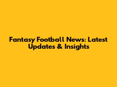 Fantasy Football News: Latest Updates & Insights
