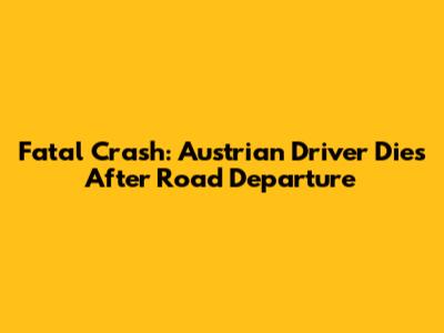 Fatal Crash: Austrian Driver Dies After Road Departure