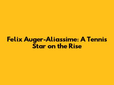 Felix Auger-Aliassime: A Tennis Star on the Rise