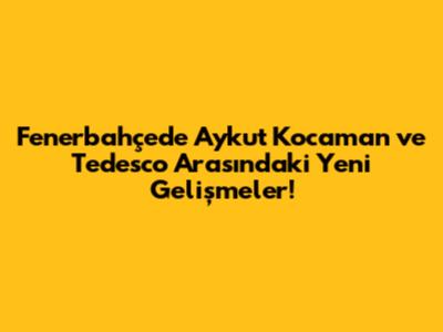 Fenerbahçe'de Aykut Kocaman ve Tedesco Arasındaki Yeni Gelişmeler!